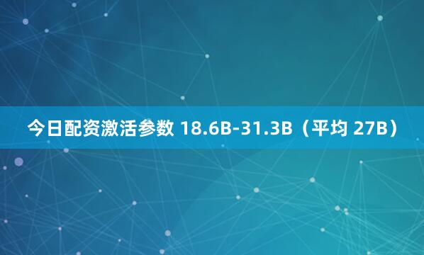 今日配资激活参数 18.6B-31.3B（平均 27B）
