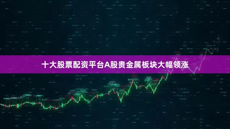 十大股票配资平台A股贵金属板块大幅领涨