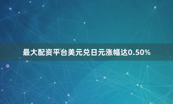 最大配资平台美元兑日元涨幅达0.50%