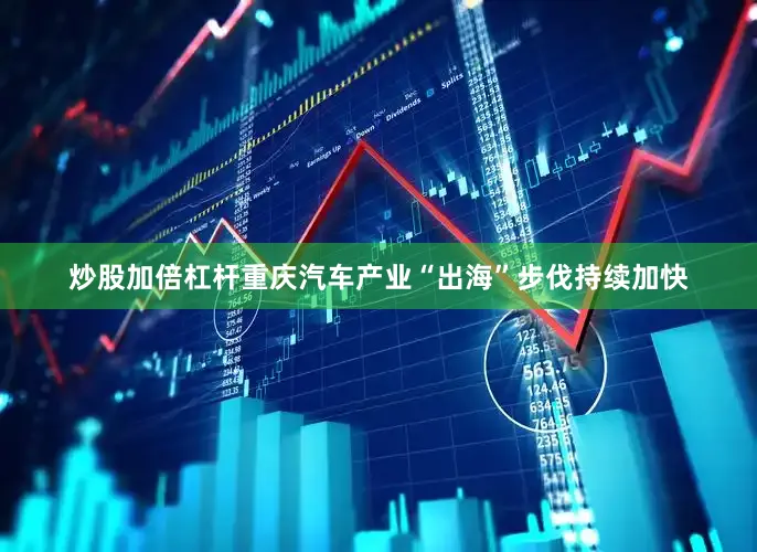 炒股加倍杠杆重庆汽车产业“出海”步伐持续加快