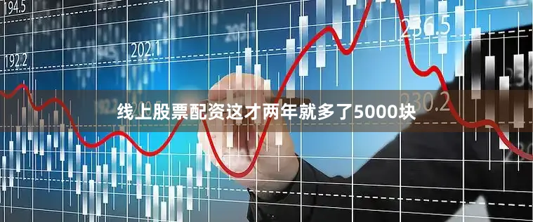 线上股票配资这才两年就多了5000块