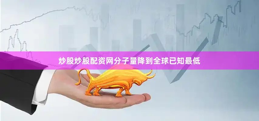 炒股炒股配资网分子量降到全球已知最低