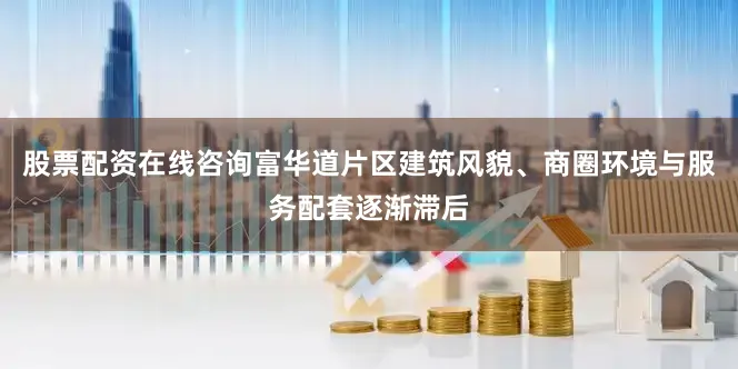 股票配资在线咨询富华道片区建筑风貌、商圈环境与服务配套逐渐滞后