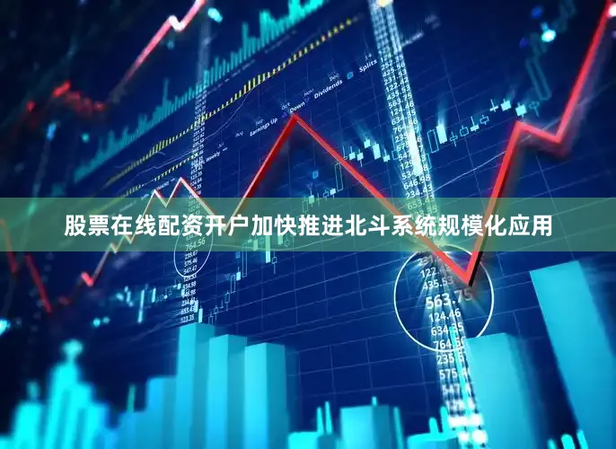 股票在线配资开户加快推进北斗系统规模化应用