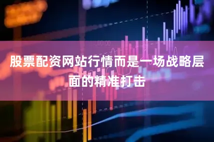 股票配资网站行情而是一场战略层面的精准打击