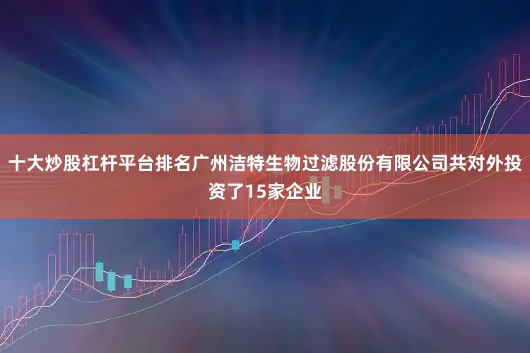 十大炒股杠杆平台排名广州洁特生物过滤股份有限公司共对外投资了15家企业