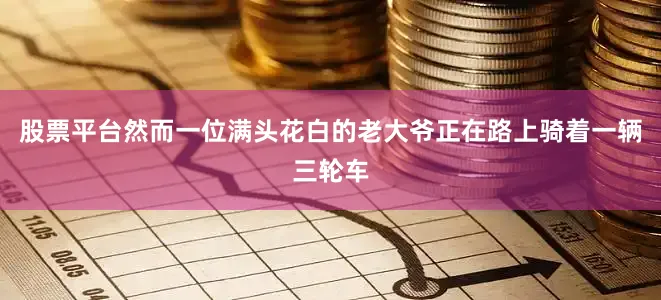 股票平台然而一位满头花白的老大爷正在路上骑着一辆三轮车