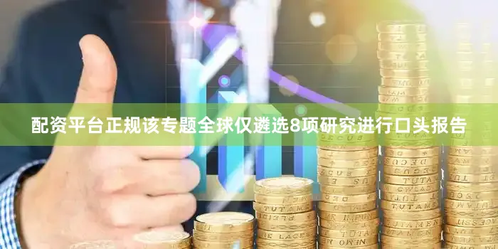 配资平台正规该专题全球仅遴选8项研究进行口头报告