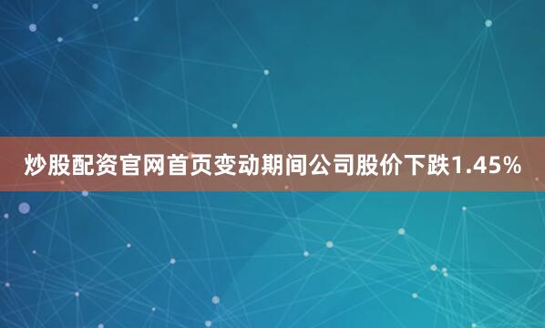 炒股配资官网首页变动期间公司股价下跌1.45%