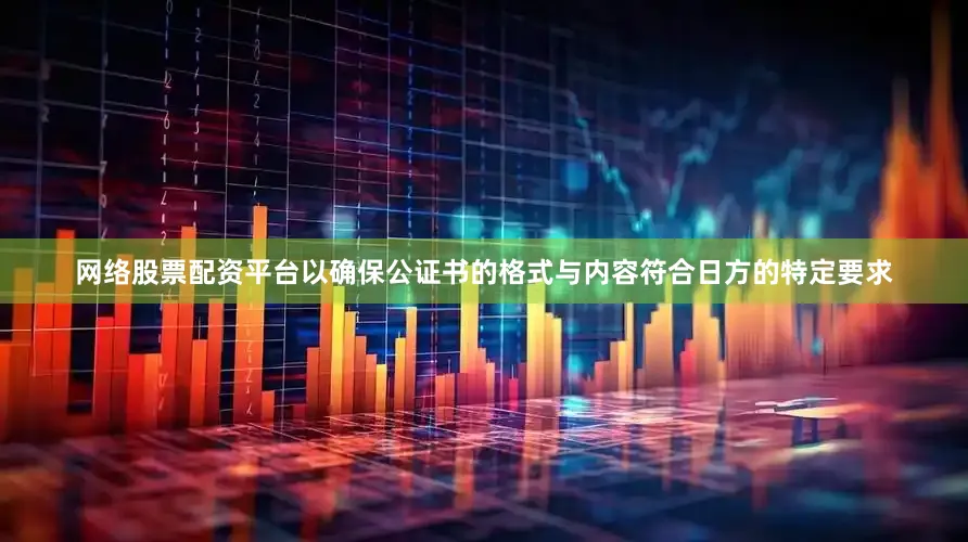 网络股票配资平台以确保公证书的格式与内容符合日方的特定要求
