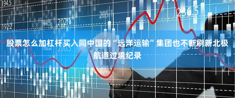 股票怎么加杠杆买入同中国的“远洋运输”集团也不断刷新北极航道过境纪录