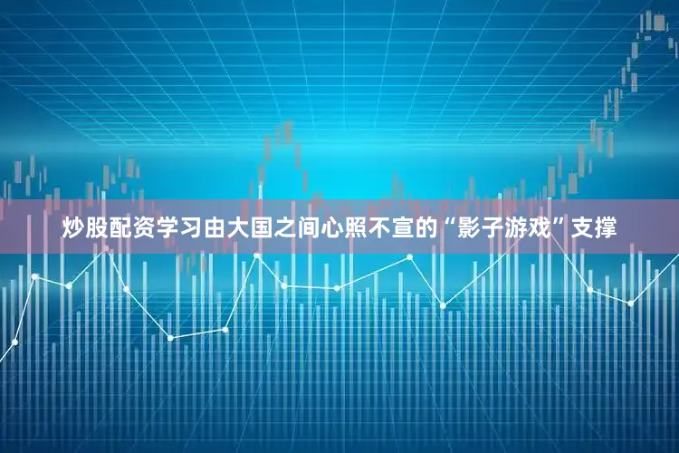 炒股配资学习由大国之间心照不宣的“影子游戏”支撑