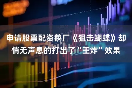 申请股票配资鹅厂《狙击蝴蝶》却悄无声息的打出了“王炸”效果
