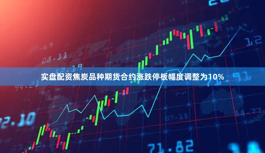实盘配资焦炭品种期货合约涨跌停板幅度调整为10%