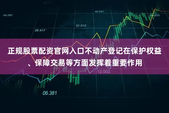 正规股票配资官网入口不动产登记在保护权益、保障交易等方面发挥着重要作用